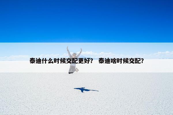 泰迪什么时候交配更好？ 泰迪啥时候交配？