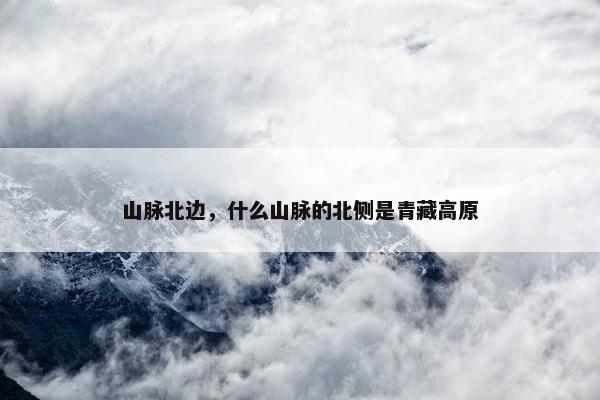 山脉北边，什么山脉的北侧是青藏高原