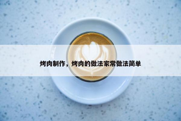 烤肉制作，烤肉的做法家常做法简单