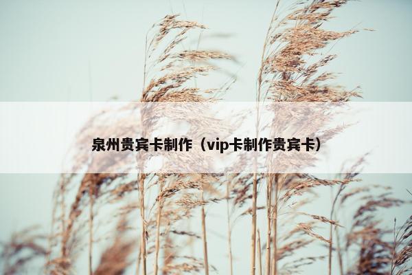 泉州贵宾卡制作（vip卡制作贵宾卡）