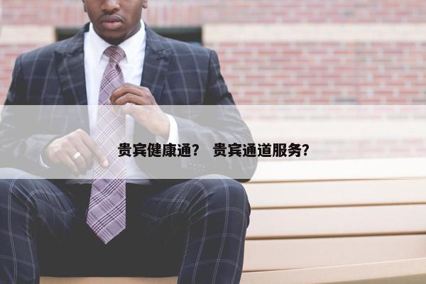贵宾健康通？ 贵宾通道服务？