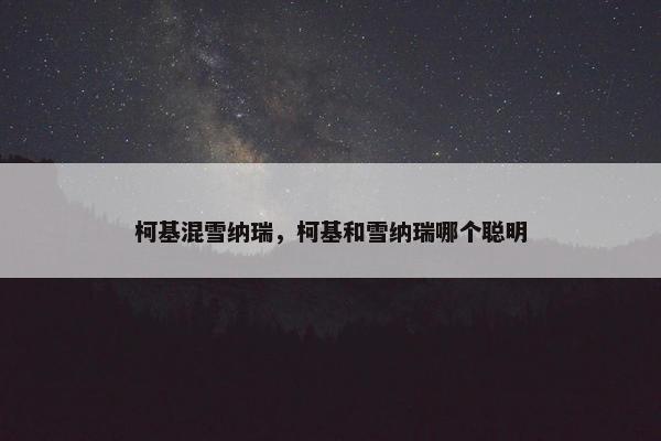 柯基混雪纳瑞，柯基和雪纳瑞哪个聪明