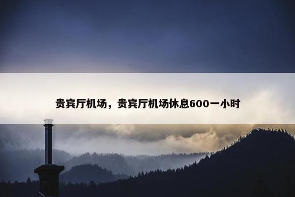 贵宾厅机场，贵宾厅机场休息600一小时