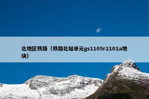 北地区铁路（铁路北站单元gs1105r2101a地块）