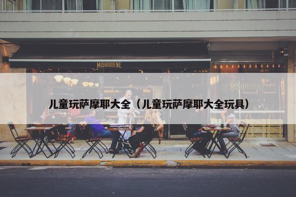 儿童玩萨摩耶大全（儿童玩萨摩耶大全玩具）