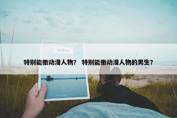 特别能撒动漫人物？ 特别能撒动漫人物的男生？