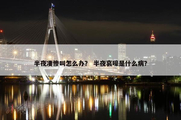 半夜凄惨叫怎么办？ 半夜哀嚎是什么病？