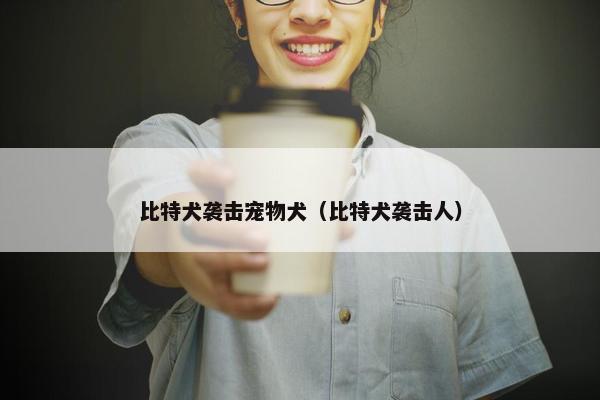 比特犬袭击宠物犬（比特犬袭击人）