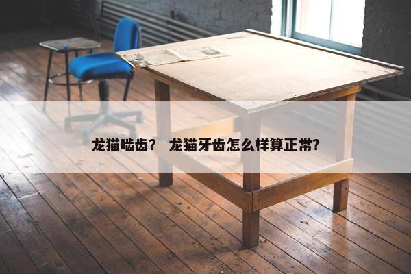 龙猫啮齿？ 龙猫牙齿怎么样算正常？