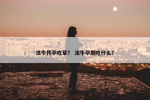 法牛怀孕吃草？ 法牛孕期吃什么？