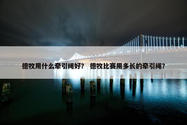 德牧用什么牵引绳好？ 德牧比赛用多长的牵引绳？
