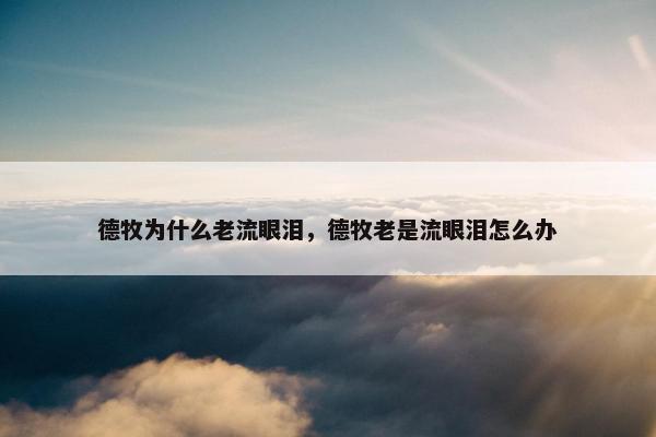 德牧为什么老流眼泪，德牧老是流眼泪怎么办