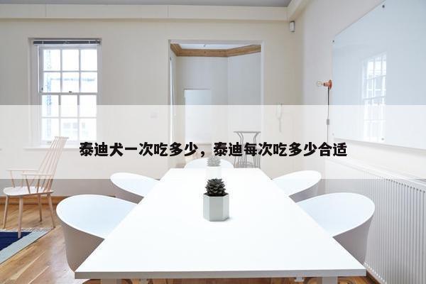 泰迪犬一次吃多少，泰迪每次吃多少合适