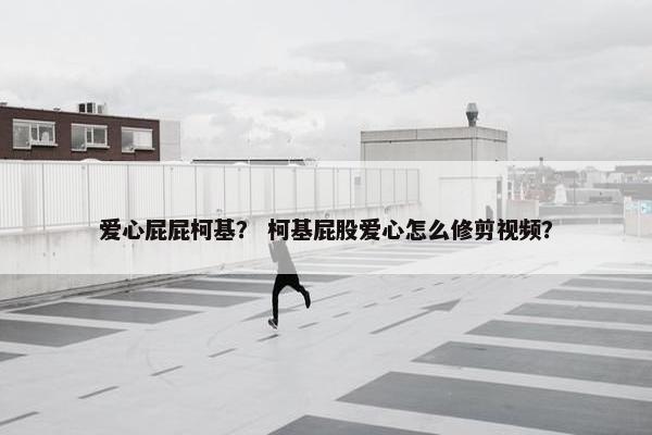 爱心屁屁柯基？ 柯基屁股爱心怎么修剪视频？