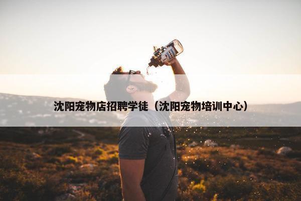沈阳宠物店招聘学徒（沈阳宠物培训中心）