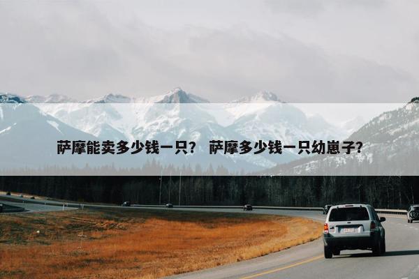 萨摩能卖多少钱一只？ 萨摩多少钱一只幼崽子？