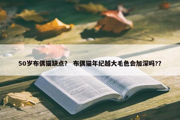 50岁布偶猫缺点？ 布偶猫年纪越大毛色会加深吗?？