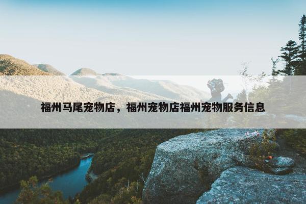 福州马尾宠物店，福州宠物店福州宠物服务信息