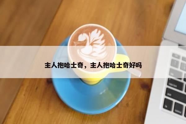 主人抱哈士奇，主人抱哈士奇好吗