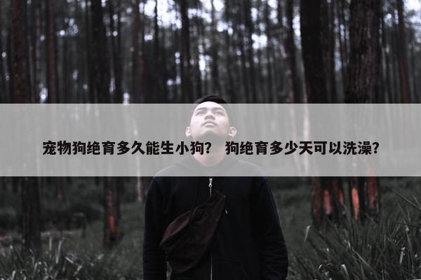 宠物狗绝育多久能生小狗？ 狗绝育多少天可以洗澡？