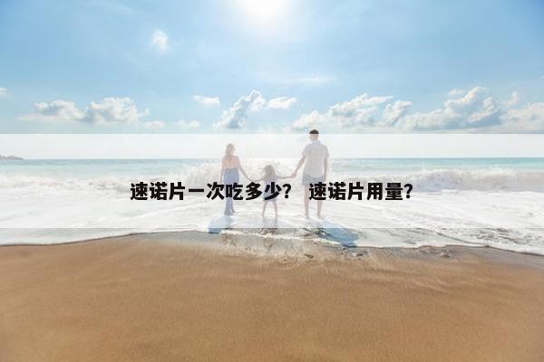 速诺片一次吃多少？ 速诺片用量？