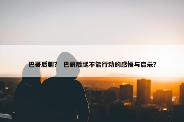 巴哥后腿？ 巴哥后腿不能行动的感悟与启示？