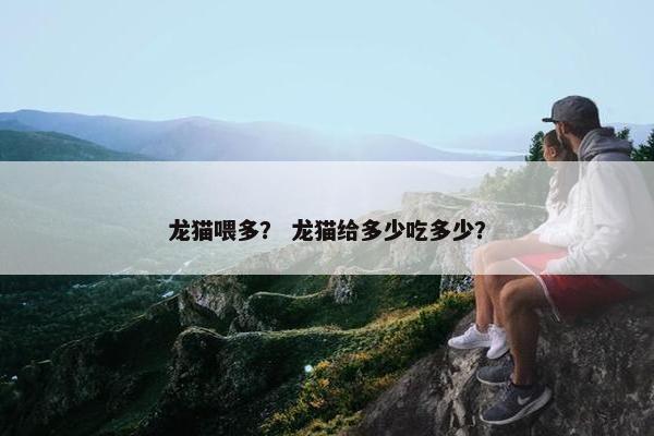 龙猫喂多？ 龙猫给多少吃多少？