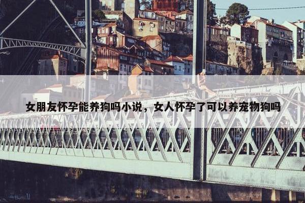 女朋友怀孕能养狗吗小说，女人怀孕了可以养宠物狗吗