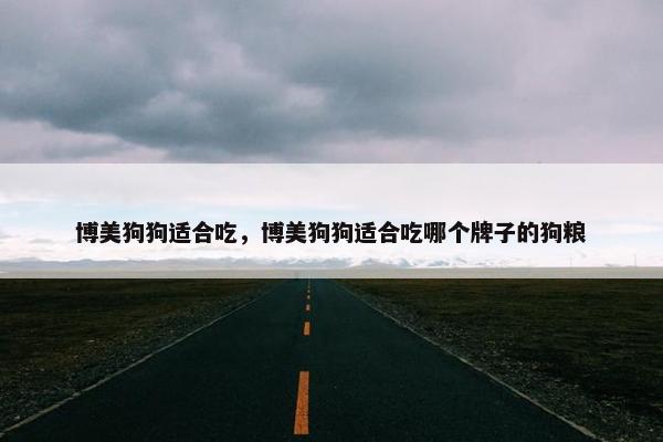 博美狗狗适合吃，博美狗狗适合吃哪个牌子的狗粮