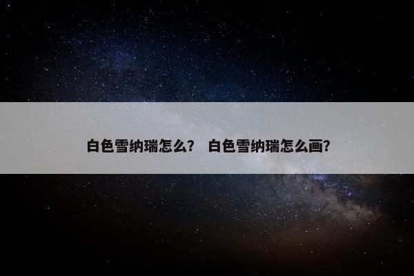 白色雪纳瑞怎么？ 白色雪纳瑞怎么画？