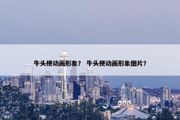 牛头梗动画形象？ 牛头梗动画形象图片？