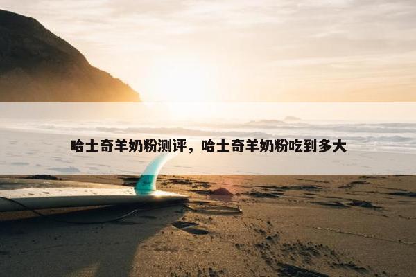 哈士奇羊奶粉测评，哈士奇羊奶粉吃到多大