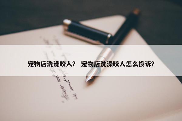宠物店洗澡咬人？ 宠物店洗澡咬人怎么投诉？