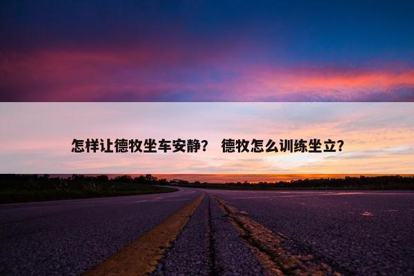 怎样让德牧坐车安静？ 德牧怎么训练坐立？