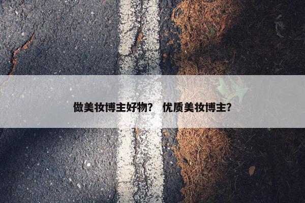 做美妆博主好物？ 优质美妆博主？