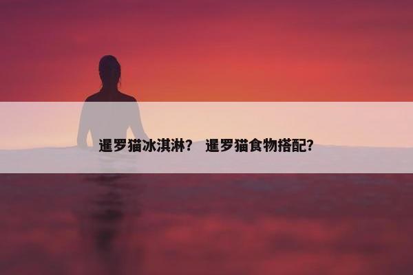 暹罗猫冰淇淋？ 暹罗猫食物搭配？