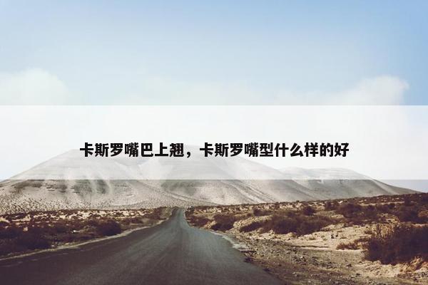 卡斯罗嘴巴上翘，卡斯罗嘴型什么样的好