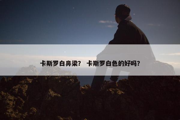 卡斯罗白鼻梁？ 卡斯罗白色的好吗？