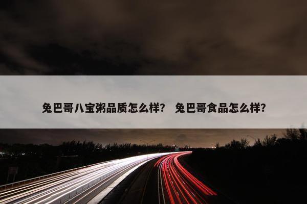 兔巴哥八宝粥品质怎么样？ 兔巴哥食品怎么样？