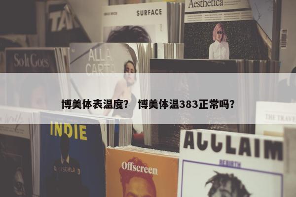 博美体表温度？ 博美体温383正常吗？