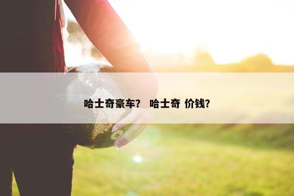 哈士奇豪车？ 哈士奇 价钱？