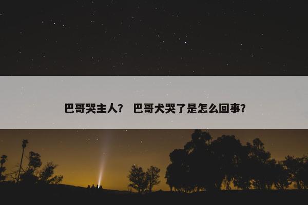 巴哥哭主人？ 巴哥犬哭了是怎么回事？
