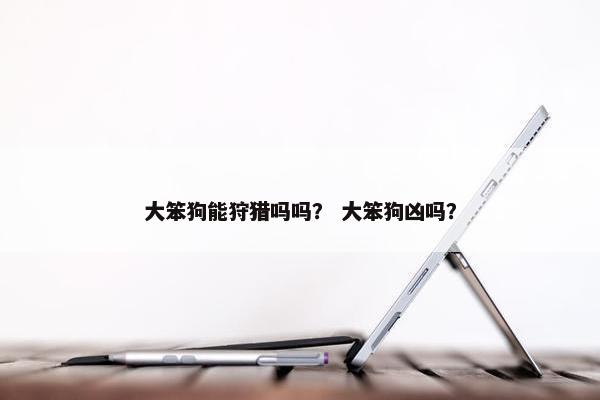 大笨狗能狩猎吗吗？ 大笨狗凶吗？