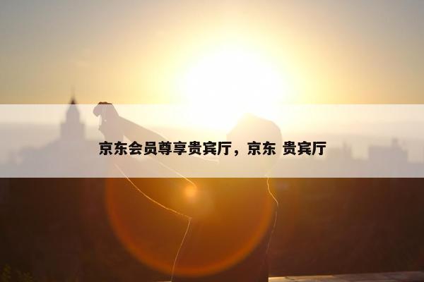 京东会员尊享贵宾厅，京东 贵宾厅