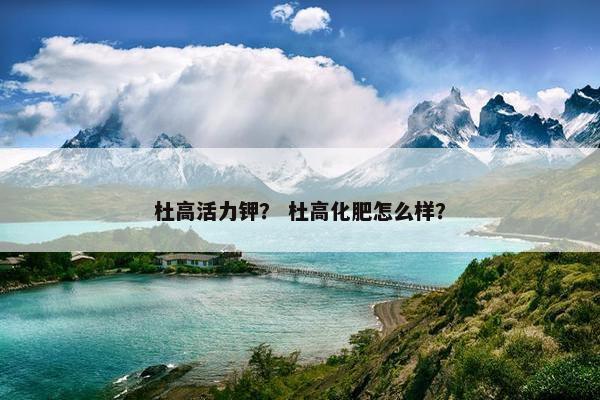 杜高活力钾？ 杜高化肥怎么样？