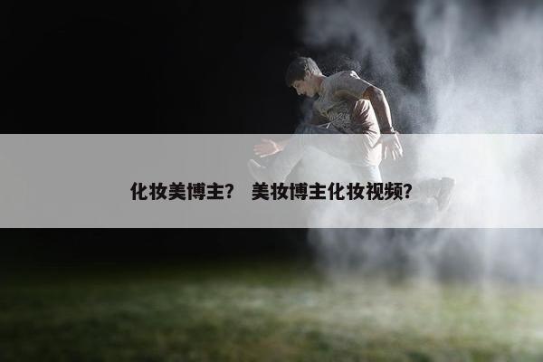 化妆美博主？ 美妆博主化妆视频？
