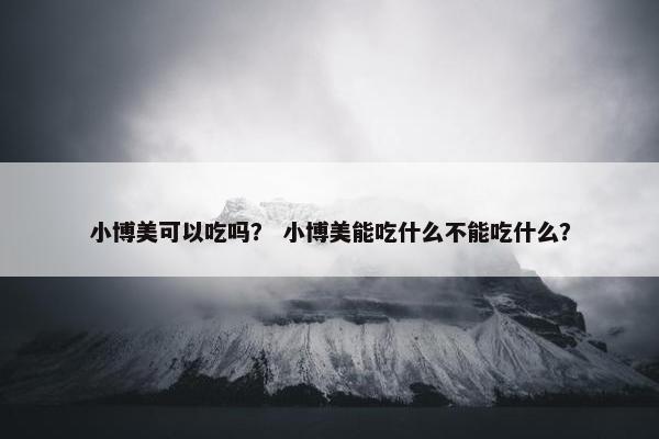 小博美可以吃吗？ 小博美能吃什么不能吃什么？