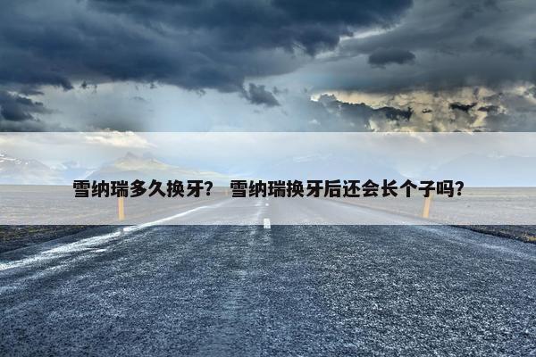 雪纳瑞多久换牙？ 雪纳瑞换牙后还会长个子吗？