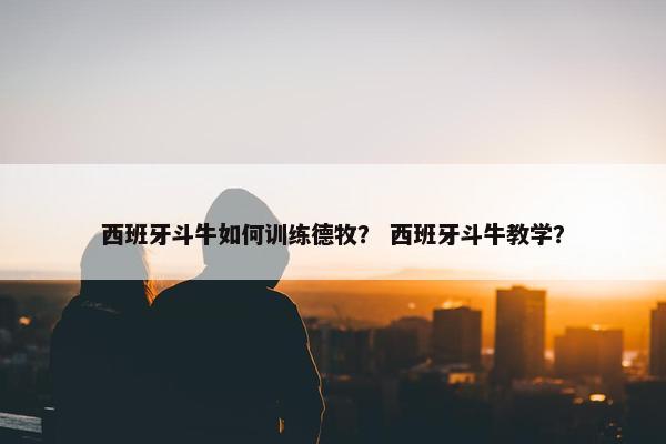 西班牙斗牛如何训练德牧？ 西班牙斗牛教学？