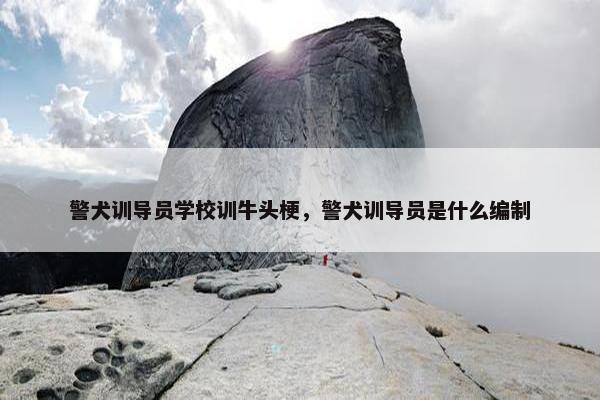 警犬训导员学校训牛头梗，警犬训导员是什么编制